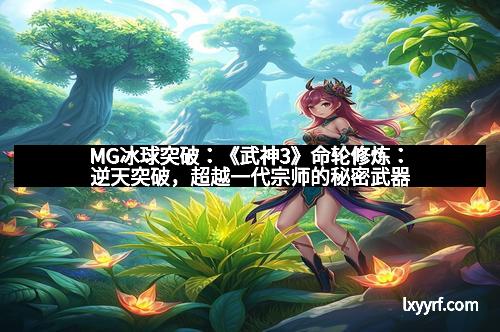 MG冰球突破：《武神3》命轮修炼：逆天突破，超越一代宗师的秘密武器